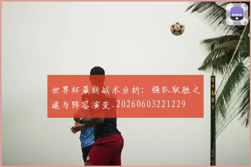 世界杯最新战术分析:强队取胜之道与阵容演变_20260603221229