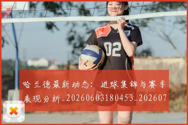 哈兰德最新动态：进球集锦与赛季表现分析_20260603180453_20260707012828