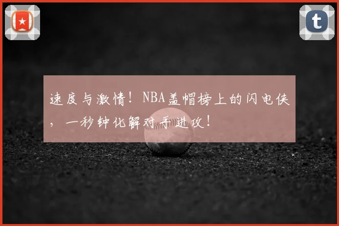 速度与激情!NBA盖帽榜上的闪电侠,一秒钟化解对手进攻!