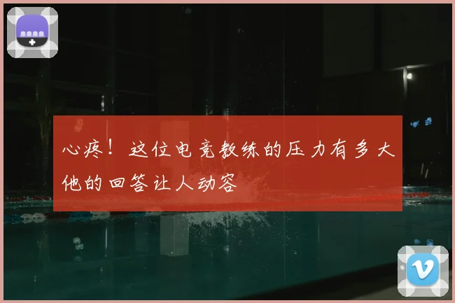 心疼！这位电竞教练的压力有多大他的回答让人动容