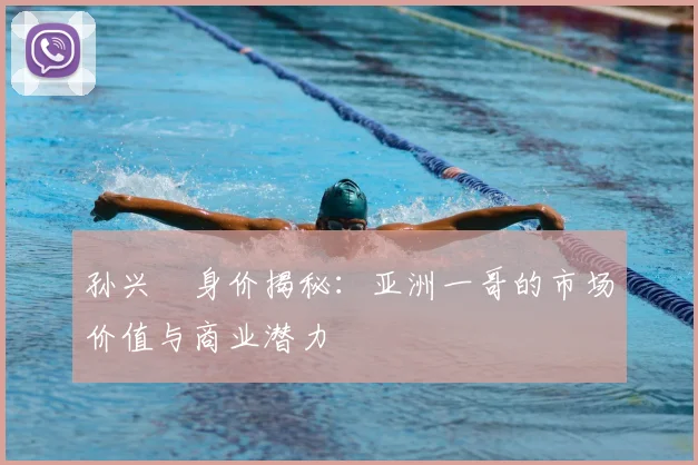孙兴慜身价揭秘:亚洲一哥的市场价值与商业潜力